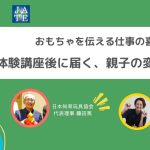 おもちゃを伝える仕事の喜び 〜体験講座後に届く、親子の変化の声から〜 